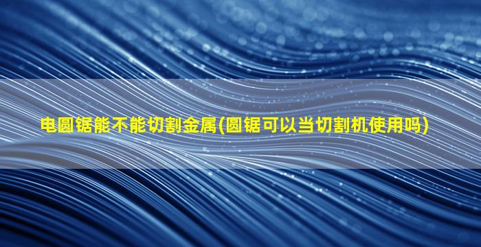 电圆锯能不能切割金属(圆锯可以当切割机使用吗)