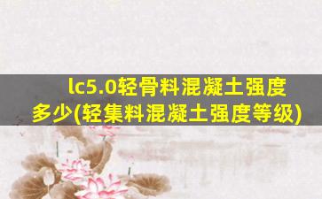 lc5.0轻骨料混凝土强度多少(轻集料混凝土强度等级)