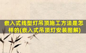 嵌入式线型灯吊顶施工方法是怎样的(嵌入式吊顶灯安装图解)