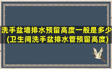 洗手盆墙排水预留高度一般是多少(卫生间洗手盆排水管预留高度)