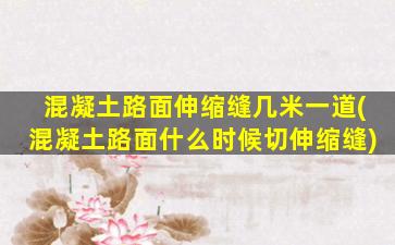 混凝土路面伸缩缝几米一道(混凝土路面什么时候切伸缩缝)