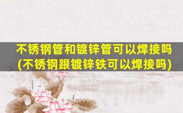 不锈钢管和镀锌管可以焊接吗(不锈钢跟镀锌铁可以焊接吗)