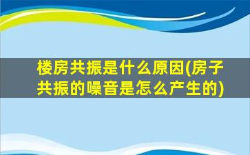 楼房共振是什么原因(房子共振的噪音是怎么产生的)