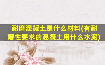 耐磨混凝土是什么材料(有耐磨性要求的混凝土用什么水泥)