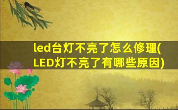 led台灯不亮了怎么修理(LED灯不亮了有哪些原因)