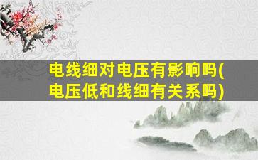 电线细对电压有影响吗(电压低和线细有关系吗)