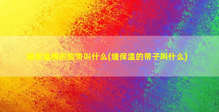 缠保温棉的胶带叫什么(缠保温的带子叫什么)