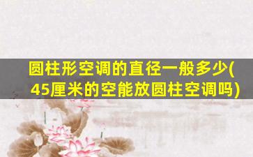 圆柱形空调的直径一般多少(45厘米的空能放圆柱空调吗)