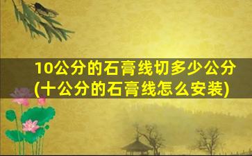 10公分的石膏线切多少公分(十公分的石膏线怎么安装)