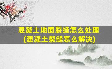 混凝土地面裂缝怎么处理(混凝土裂缝怎么解决)