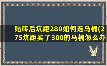 贴砖后坑距280如何选马桶(275坑距买了300的马桶怎么办)