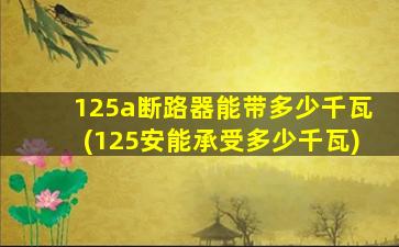 125a断路器能带多少千瓦(125安能承受多少千瓦)