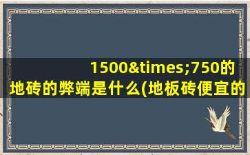1500×750的地砖的弊端是什么(地板砖便宜的和贵的有什么区别)