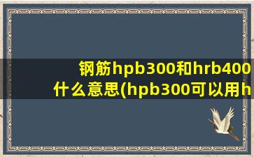 钢筋hpb300和hrb400什么意思(hpb300可以用hrb400代替吗)