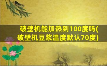破壁机能加热到100度吗(破壁机豆浆温度默认70度)