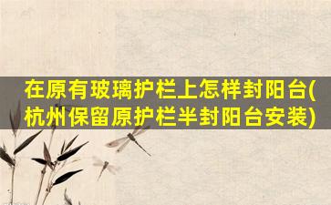 在原有玻璃护栏上怎样封阳台(杭州保留原护栏半封阳台安装)