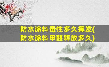 防水涂料毒性多久挥发(防水涂料甲醛释放多久)