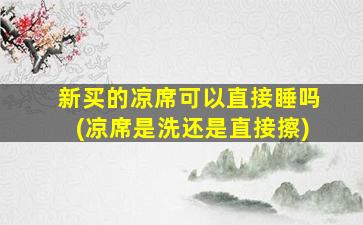 新买的凉席可以直接睡吗(凉席是洗还是直接擦)
