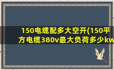150电缆配多大空开(150平方电缆380v最大负荷多少kw)