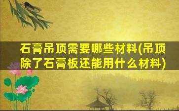 石膏吊顶需要哪些材料(吊顶除了石膏板还能用什么材料)
