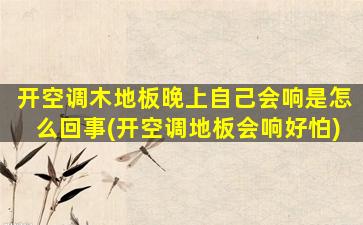 开空调木地板晚上自己会响是怎么回事(开空调地板会响好怕)