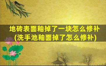 地砖表面釉掉了一块怎么修补(洗手池釉面掉了怎么修补)