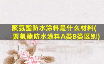 聚氨酯防水涂料是什么材料(聚氨酯防水涂料A类B类区别)