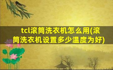 tcl滚筒洗衣机怎么用(滚筒洗衣机设置多少温度为好)
