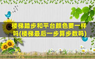楼梯踏步和平台颜色要一样吗(楼梯最后一步算步数吗)
