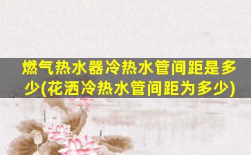 燃气热水器冷热水管间距是多少(花洒冷热水管间距为多少)