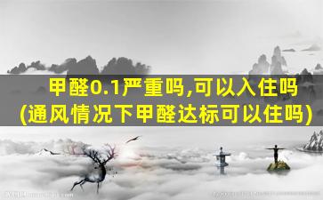 甲醛0.1严重吗,可以入住吗(通风情况下甲醛达标可以住吗)
