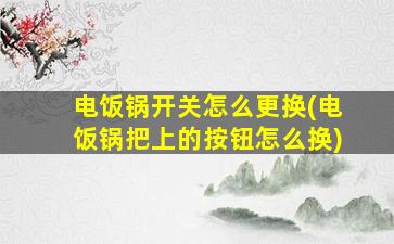 电饭锅开关怎么更换(电饭锅把上的按钮怎么换)