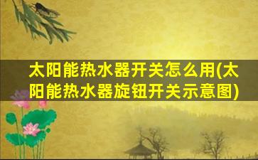 太阳能热水器开关怎么用(太阳能热水器旋钮开关示意图)