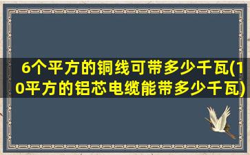 6个平方的铜线可带多少千瓦(10平方的铝芯电缆能带多少千瓦)