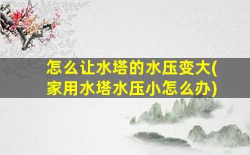 怎么让水塔的水压变大(家用水塔水压小怎么办)