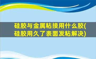 硅胶与金属粘接用什么胶(硅胶用久了表面发粘解决)