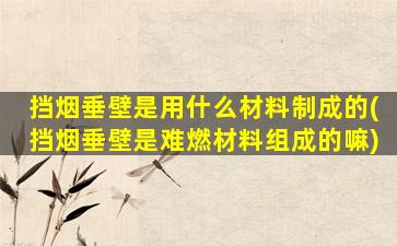 挡烟垂壁是用什么材料制成的(挡烟垂壁是难燃材料组成的嘛)