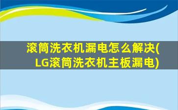滚筒洗衣机漏电怎么解决(LG滚筒洗衣机主板漏电)