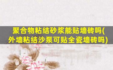 聚合物粘结砂浆能贴墙砖吗(外墙粘结沙泵可贴全瓷墙砖吗)