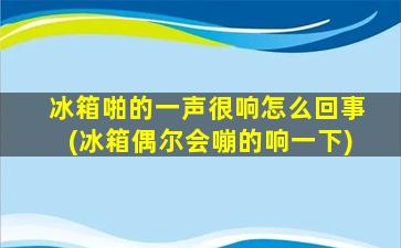 冰箱啪的一声很响怎么回事(冰箱偶尔会嘣的响一下)