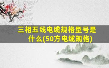 三相五线电缆规格型号是什么(50方电缆规格)