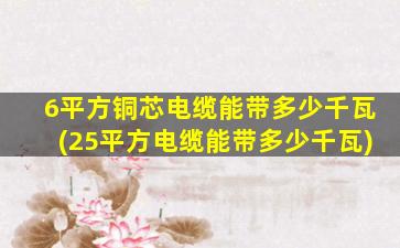 6平方铜芯电缆能带多少千瓦(25平方电缆能带多少千瓦)