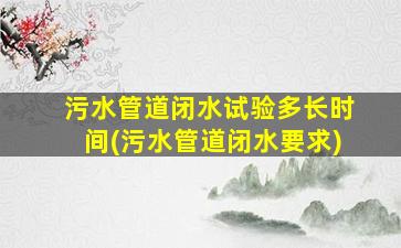 污水管道闭水试验多长时间(污水管道闭水要求)