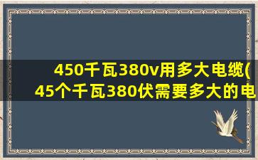 450千瓦380v用多大电缆(45个千瓦380伏需要多大的电缆)