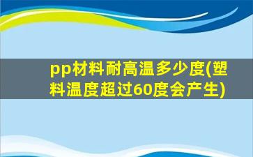 pp材料耐高温多少度(塑料温度超过60度会产生)