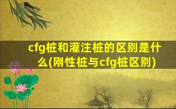 cfg桩和灌注桩的区别是什么(刚性桩与cfg桩区别)