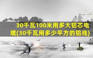 30千瓦100米用多大铝芯电缆(30千瓦用多少平方的铝线)