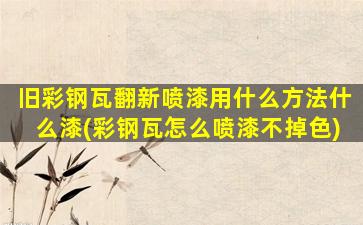 旧彩钢瓦翻新喷漆用什么方法什么漆(彩钢瓦怎么喷漆不掉色)