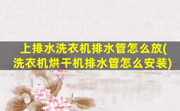 上排水洗衣机排水管怎么放(洗衣机烘干机排水管怎么安装)
