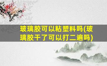 玻璃胶可以粘塑料吗(玻璃胶干了可以打二遍吗)